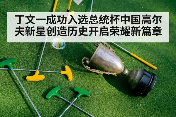 丁文一成功入选总统杯中国高尔夫新星创造历史开启荣耀新篇章