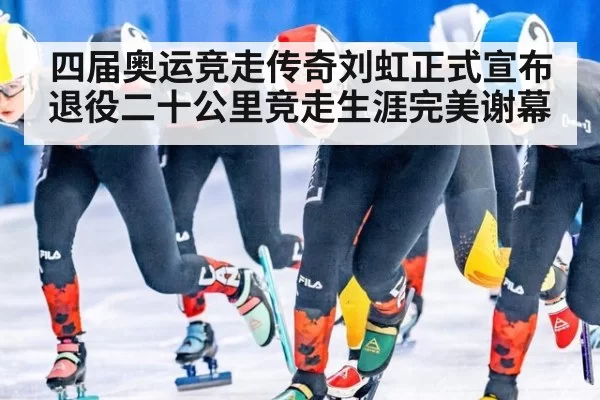 四届奥运竞走传奇刘虹正式宣布退役二十公里竞走生涯完美谢幕