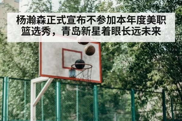 杨瀚森正式宣布不参加本年度美职篮选秀，青岛新星着眼长远未来