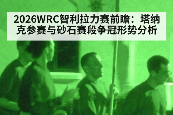 2026WRC智利拉力赛前瞻：塔纳克参赛与砂石赛段争冠形势分析